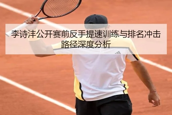 李诗沣公开赛前反手提速训练与排名冲击路径深度分析